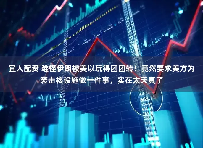 宜人配资 难怪伊朗被美以玩得团团转！竟然要求美方为袭击核设施做一件事，实在太天真了