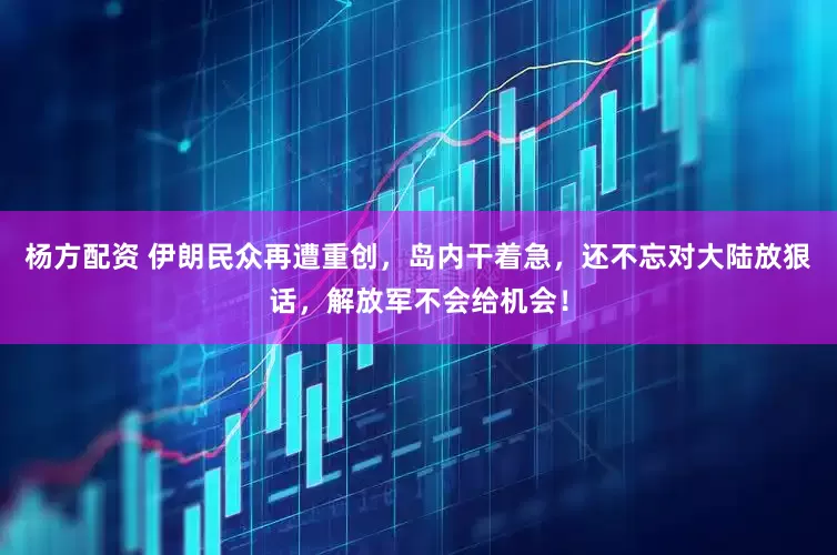 杨方配资 伊朗民众再遭重创，岛内干着急，还不忘对大陆放狠话，解放军不会给机会！