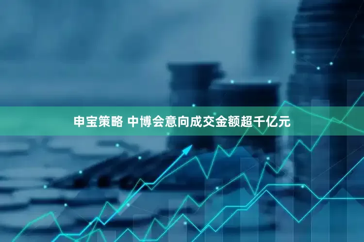 申宝策略 中博会意向成交金额超千亿元