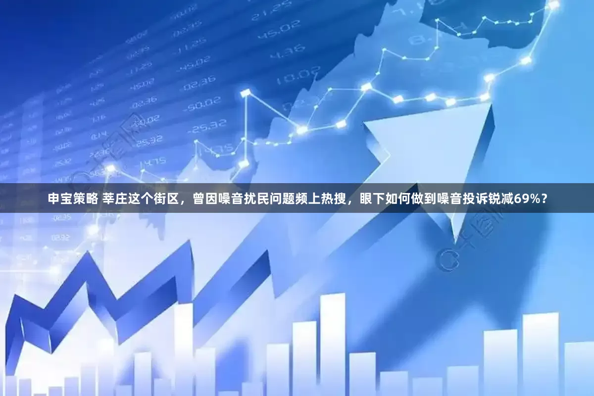 申宝策略 莘庄这个街区，曾因噪音扰民问题频上热搜，眼下如何做到噪音投诉锐减69%？
