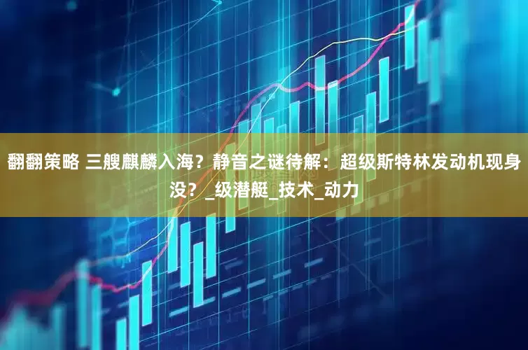 翻翻策略 三艘麒麟入海？静音之谜待解：超级斯特林发动机现身没？_级潜艇_技术_动力