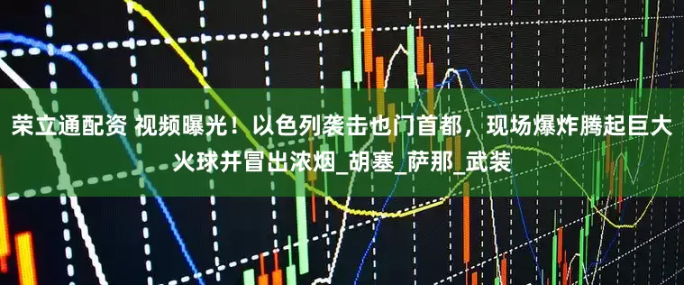 荣立通配资 视频曝光！以色列袭击也门首都，现场爆炸腾起巨大火球并冒出浓烟_胡塞_萨那_武装