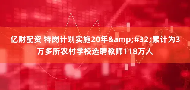 亿财配资 特岗计划实施20年&#32;累计为3万多所农村学校选聘教师118万人