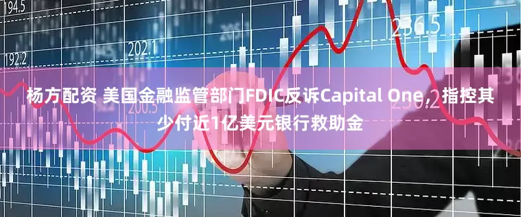 杨方配资 美国金融监管部门FDIC反诉Capital One，指控其少付近1亿美元银行救助金