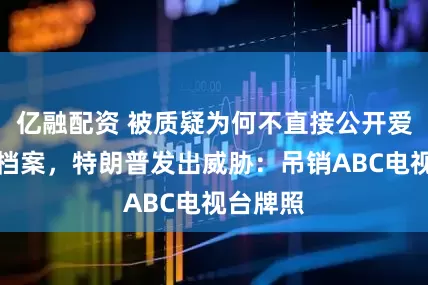 亿融配资 被质疑为何不直接公开爱泼斯坦档案，特朗普发出威胁：吊销ABC电视台牌照