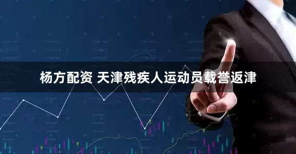 杨方配资 天津残疾人运动员载誉返津