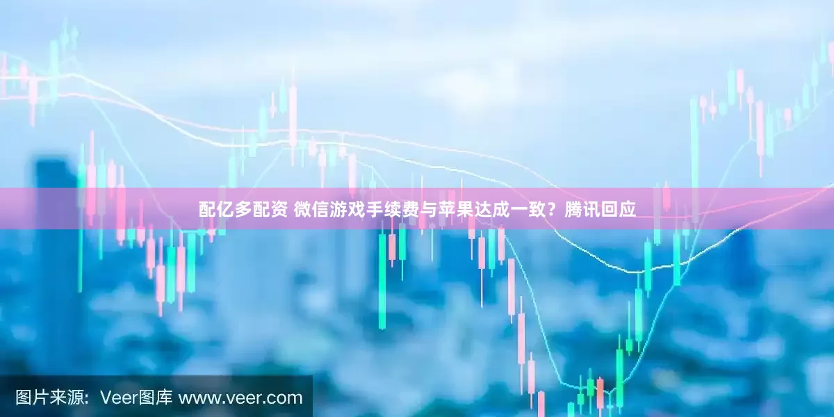 配亿多配资 微信游戏手续费与苹果达成一致？腾讯回应