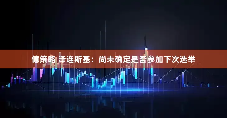 億策略 泽连斯基：尚未确定是否参加下次选举