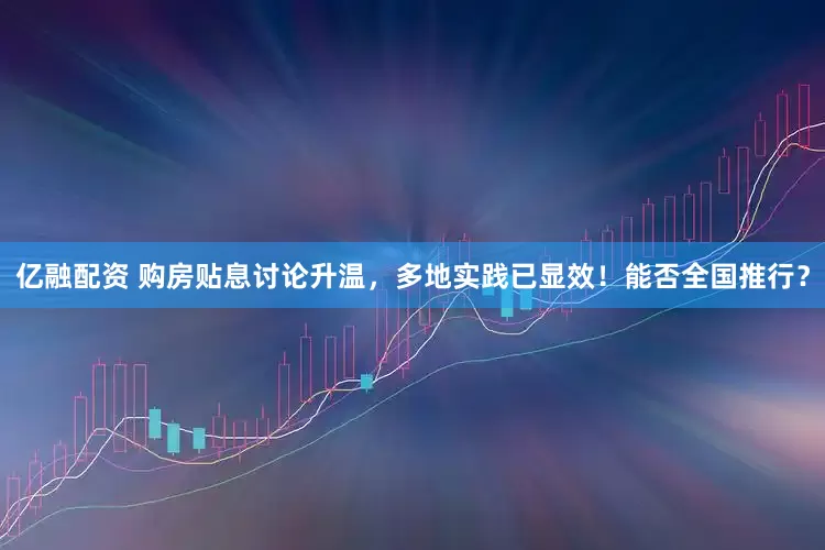 亿融配资 购房贴息讨论升温，多地实践已显效！能否全国推行？