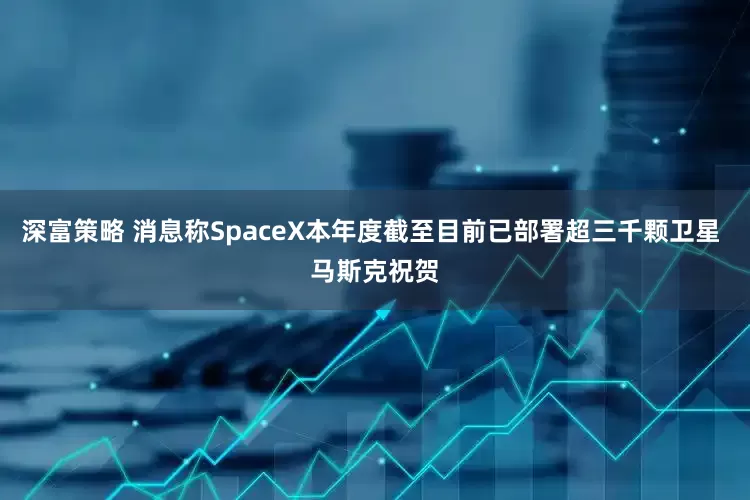 深富策略 消息称SpaceX本年度截至目前已部署超三千颗卫星 马斯克祝贺